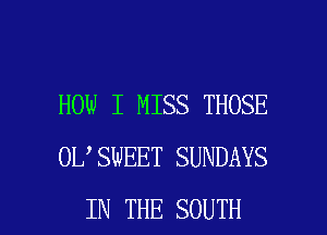 HOW I MISS THOSE
0L SwEET SUNDAYS

IN THE SOUTH l