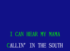 I CAN HEAR MY MAMA
CALLIW IN THE SOUTH
