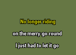 No longer riding

on the merry-go-round

ljust had to let it go