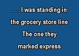 ...lwas standing in

the grocery store line

The one they

marked express
