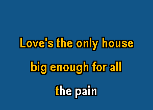 Love's the only house

big enough for all
the pain