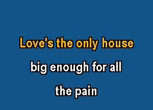 Love's the only house

big enough for all
the pain