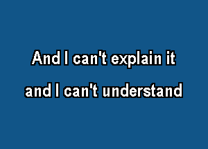 And I can't explain it

and I can't understand