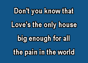 Don't you knowthat

Love's the only house

big enough for all

the pain in the world