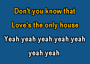 Don't you knowthat

Love's the only house

Yeah yeah yeah yeah yeah

yeah yeah