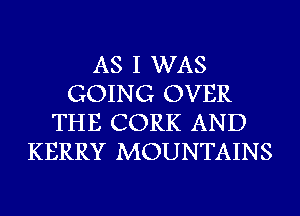 AS I WAS
GOING OVER
THE CORK AND
KERRY MOUNTAINS