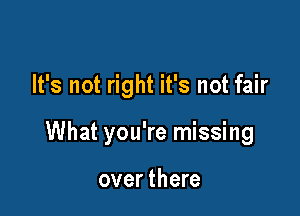 It's not right it's not fair

What you're missing

over there