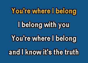 You're where I belong

I belong with you

You're where I belong

and I know it's the truth