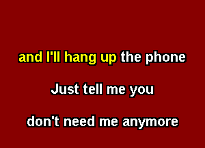 and I'll hang up the phone

Just tell me you

don't need me anymore