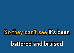 So they can't see it's been

battered and bruised