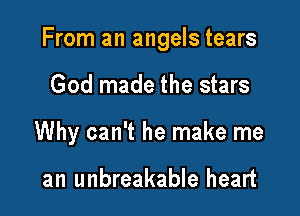 From an angels tears

God made the stars
Why can't he make me

an unbreakable heart