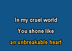 In my cruel world

You shone like

an unbreakable heart