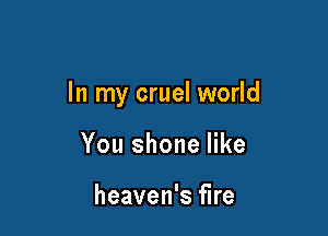 In my cruel world

You shone like

heaven's fire
