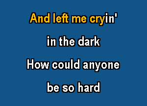 And left me cryin'
in the dark

How could anyone

be so hard