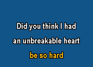 Did you thinkl had

an unbreakable heart

be so hard