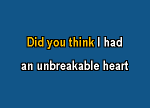 Did you thinkl had

an unbreakable heart
