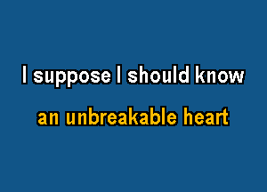 I suppose I should know

an unbreakable heart