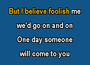 But I believe foolish me
we'd go on and on

One day someone

will come to you