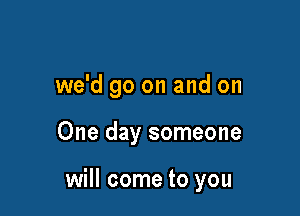 we'd go on and on

One day someone

will come to you