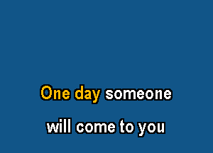 One day someone

will come to you