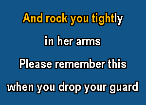 And rock you tightly
in her arms

Please remember this

when you drop your guard