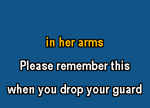 in her arms

Please remember this

when you drop your guard