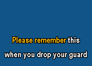 Please remember this

when you drop your guard