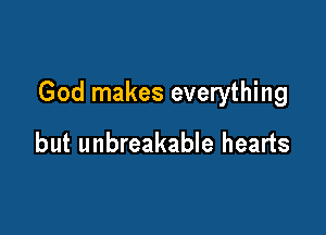 God makes everything

but unbreakable hearts