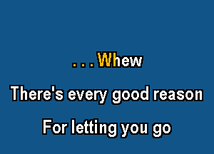 ...Whew

There's every good reason

For letting you go