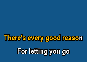 There's every good reason

For letting you go