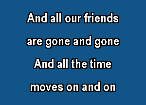 And all our friends

are gone and gone

And all the time

moves on and on