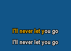 I'll never let you go

I'll never let you go