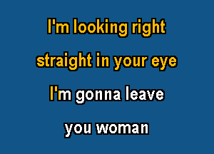 I'm looking right

straight in your eye

I'm gonna leave

you woman