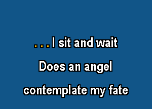 ...lsit and wait

Does an angel

contemplate my fate