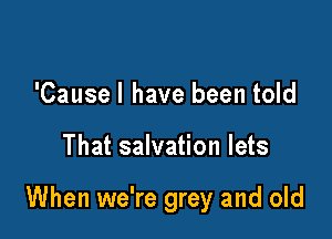 'Causel have been told

That salvation lets

When we're grey and old