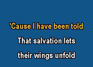 'Causel have been told

That salvation lets

their wings unfold