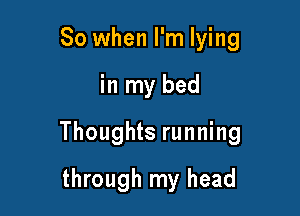 So when I'm lying

in my bed

Thoughts running

through my head