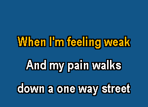 When I'm feeling weak

And my pain walks

down a one way street
