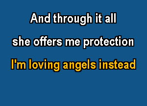 And through it all

she offers me protection

I'm loving angels instead