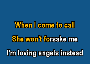 When I come to call

She won't forsake me

I'm loving angels instead