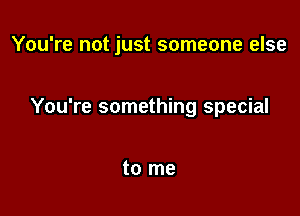 You're not just someone else

You're something special

to me