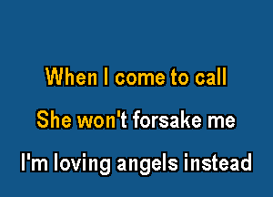 When I come to call

She won't forsake me

I'm loving angels instead