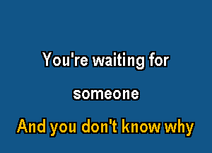 You're waiting for

someone

And you don't know why