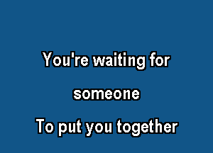 You're waiting for

someone

To put you together