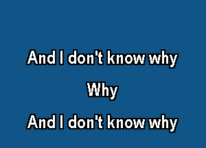 And I don't know why
Why

And I don't know why