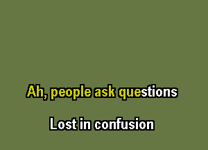 Ah, people ask questions

Lost in confusion