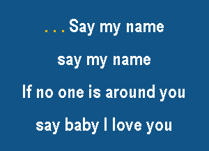 ...Say my name

say my name

If no one is around you

say baby I love you