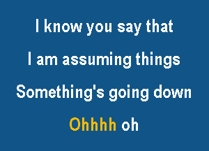 I know you say that

I am assuming things

Something's going down

Ohhhh oh