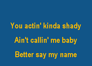 You actin' kinda shady

Ain't callin' me baby

Better say my name