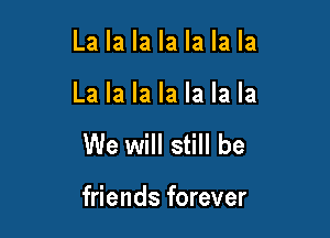 La la la la la la la

La la la la la la la

We will still be

friends forever